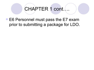 CHAPTER 1 cont…. E6 Personnel must pass the E7 exam prior to submitting a package for LDO. 