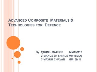 ADVANCED COMPOSITE MATERIALS &
TECHNOLOGIES FOR DEFENCE
By 1)SUNIL RATHOD MM15M12
2)MANGESH SHINDE MM15MO8
3)MAYUR CHAVAN MM15M11
 