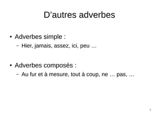 7
D’autres adverbes
● Adverbes simple :
– Hier, jamais, assez, ici, peu …
● Adverbes composés :
– Au fur et à mesure, tout à coup, ne … pas, …
 