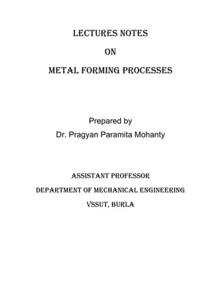 Lectures notes
On
METAL FORMING PROCESSES
Prepared by
Dr. Pragyan Paramita Mohanty
Assistant Professor
Department of Mechanical Engineering
VSSUT, Burla
 