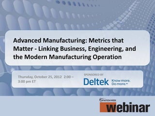 Advanced Manufacturing: Metrics that
Matter - Linking Business, Engineering, and
the Modern Manufacturing Operation

                                     SPONSORED BY
 Thursday, October 25, 2012 2:00 –
 3:00 pm ET
 