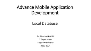 Advance Mobile Application
Development
Local Database
Dr. Mazin Alkathiri
IT Department
Seiyun University
2023-2024
 