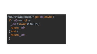 Future<Database?> get db async {
if (_db == null) {
_db = await initalDb();
return _db;
} else {
return _db;
}
}
 