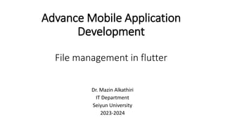 Advance Mobile Application
Development
File management in flutter
Dr. Mazin Alkathiri
IT Department
Seiyun University
2023-2024
 