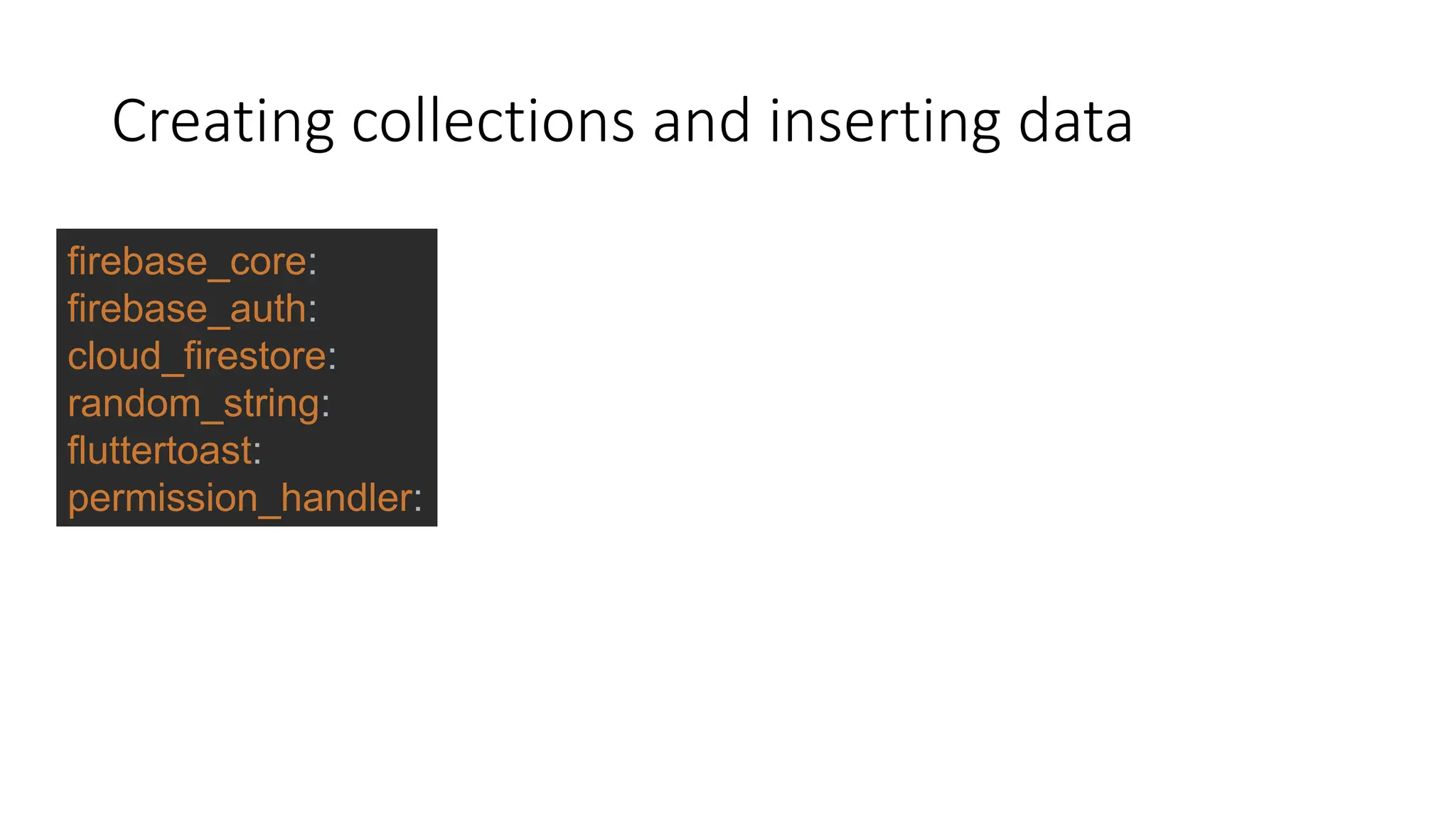 Creating collections and inserting data
firebase_core:
firebase_auth:
cloud_firestore:
random_string:
fluttertoast:
permission_handler:
 