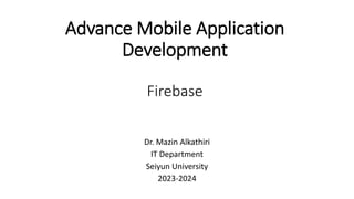 Advance Mobile Application
Development
Firebase
Dr. Mazin Alkathiri
IT Department
Seiyun University
2023-2024
 