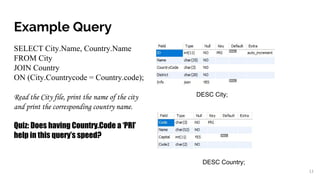 Example Query
SELECT City.Name, Country.Name
FROM City
JOIN Country
ON (City.Countrycode = Country.code);
Read the City file, print the name of the city
and print the corresponding country name.
Quiz: Does having Country.Code a ‘PRI’
help in this query’s speed?
11
DESC City;
DESC Country;
 