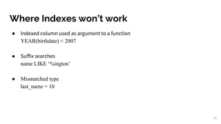 Where Indexes won’t work
● Indexed column used as argument to a function
YEAR(birthdate) < 2007
● Suffix searches
name LIKE ‘%ington’
● Mismatched type
last_name = 10
28
 