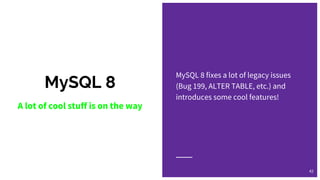 MySQL 8
MySQL 8 fixes a lot of legacy issues
(Bug 199, ALTER TABLE, etc.) and
introduces some cool features!
42
A lot of cool stuff is on the way
 