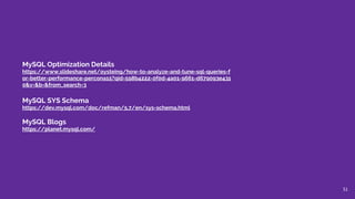 MySQL Optimization Details
https://www.slideshare.net/oysteing/how-to-analyze-and-tune-sql-queries-f
or-better-performance-percona15?qid=598b4222-0f0d-4a01-9661-d679093e431
0&v=&b=&from_search=3
MySQL SYS Schema
https://dev.mysql.com/doc/refman/5.7/en/sys-schema.html
MySQL Blogs
https://planet.mysql.com/
51
 