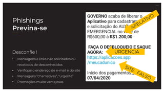 27.07.21
Desconfie !
• Mensagens e links não solicitados ou
recebidos de desconhecidos
• Verifique o endereço de e-mail e do site
• Mensagens “chamativas”, “urgente”
• Promoções muito vantajosas
URGENCIA
Phishings
Previna-se
 