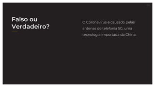 27.07.21
Falso ou
Verdadeiro?
O Coronavírus é causado pelas
antenas de telefonia 5G, uma
tecnologia importada da China.
 