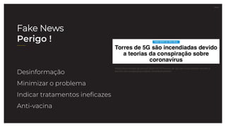 27.07.21
Desinformação
Minimizar o problema
Indicar tratamentos ineficazes
Anti-vacina
https://tecnologia.ig.com.br/2020-04-07/torres-de-5g-sao-incendiadas-devido-a-
teorias-da-conspiracao-sobre-coronavirus.html
Fake News
Perigo !
 
