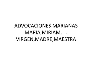 ADVOCACIONES MARIANAS
MARIA,MIRIAM. . .
VIRGEN,MADRE,MAESTRA
 