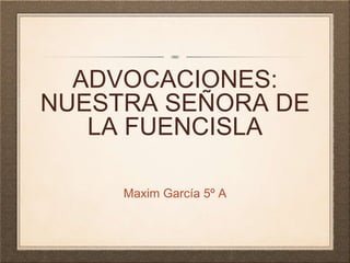 ADVOCACIONES:
NUESTRA SEÑORA DE
LA FUENCISLA
Maxim García 5º A
 