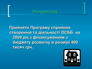 Наприклад Прийняти Програму сприяння  створенню та діяльності ОСББ  на 2009 рік з фінансуванням з бюджету розвитку в розмірі 400 тисяч грн.  