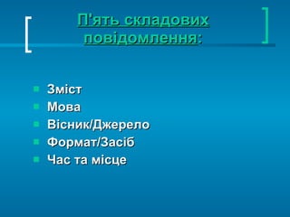 П'ять складових повідомлення : Зміст Мова Вісник/Джерело Формат/Засіб Час та місце 
