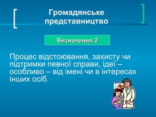 Громадянське представництво Визначення 2 Процес відстоювання, захисту чи підтримки певної справи, ідеї – особливо – від імені чи в інтересах інших осіб.  
