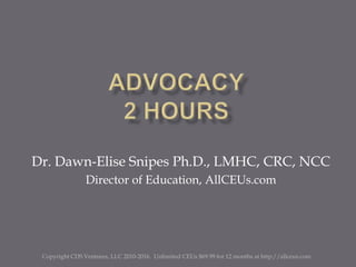 Advocacy2 Hours Dr. Dawn-Elise Snipes Ph.D., LMHC, CRC, NCC Director of Education, AllCEUs.com Copyright CDS Ventures, LLC 2010-2016.  Unlimited CEUs $69.99 for 12 months at http://allceus.com 