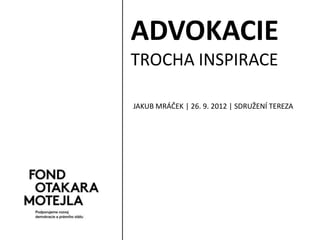 ADVOKACIE
TROCHA INSPIRACE

JAKUB MRÁČEK | 26. 9. 2012 | SDRUŽENÍ TEREZA
 