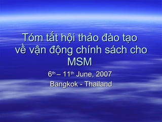 Tóm tắt hội thảo đào tạo  về vận động chính sách cho MSM  6 th  – 11 th  June, 2007  Bangkok - Thailand 