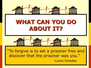 “To forgive is to set a prisoner free and
discover that the prisoner was you.”
-Lewis Smedes
WHAT CAN YOU DOWHAT CAN YOU DO
ABOUT IT?ABOUT IT?
 