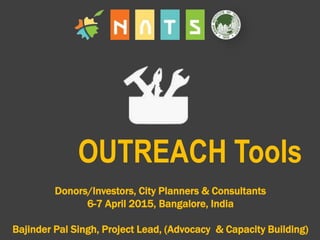 Donors/Investors, City Planners & Consultants
6-7 April 2015, Bangalore, India
Bajinder Pal Singh, Project Lead, (Advocacy & Capacity Building)
OUTREACH Tools
 