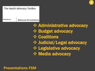 4
 Administrative advocacy
 Budget advocacy
 Coalitions
 Judicial/Legal advocacy
 Legislative advocacy
 Media advocacy
Presentations FSM
 