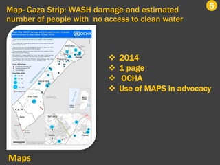 Map- Gaza Strip: WASH damage and estimated
number of people with no access to clean water
5
 2014
 1 page
 OCHA
 Use of MAPS in advocacy
Maps
 