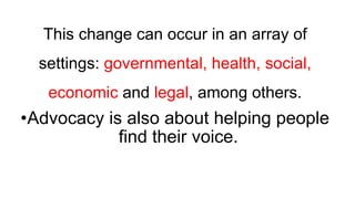 This change can occur in an array of
settings: governmental, health, social,
economic and legal, among others.
•Advocacy i...