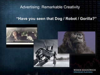 Advertising: Remarkable Creativity

“Have you seen that Dog / Robot / Gorilla?”
 