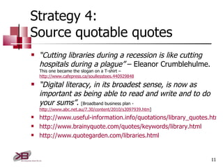 Strategy 4: Source quotable quotes <ul><li>“ Cutting libraries during a recession is like cutting hospitals during a plagu...