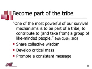 Become part of the tribe <ul><li>“ One of the most powerful of our survival mechanisms is to be part of a tribe, to contri...