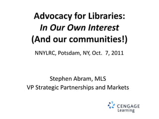 Advocacy for Libraries:In Our Own Interest(And our communities!) NNYLRC, Potsdam, NY, Oct.  7, 2011 Stephen Abram, MLS VP Strategic Partnerships and Markets 