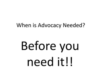 When is Advocacy Needed?Before you need it!!