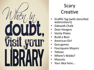 ScaryCreativeGraffiti Tag (with stencilled watercolours) Sidewalk ChalkDoor HangersVanity PlatesBuild a BearAmerican GirlGeo-gamesFoursquare MayorsTattoosWhere’s Waldo?MascotsYour idea here...