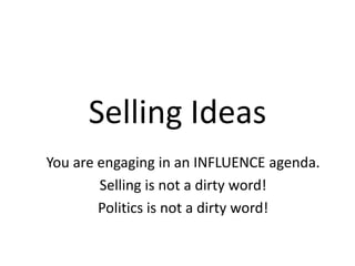 Selling IdeasYou are engaging in an INFLUENCE agenda.Selling is not a dirty word!Politics is not a dirty word!