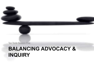 BALANCING ADVOCACY &
INQUIRY
Ten Tools Session Five
 