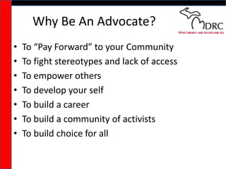Why Be An Advocate?<br />To “Pay Forward” to your Community<br />To fight stereotypes and lack of access<br />To empower o...