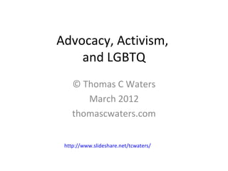 Advocacy, Activism,
    and LGBTQ
    © Thomas C Waters
       March 2012
    thomascwaters.com


 http://www.slideshare.net/tcwaters/
 