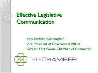 Effective Legislative
Communication

    Katy Stafford-Cunningham
    Vice President of Government Affairs
    Greater Fort Wayne Chamber of Commerce
 