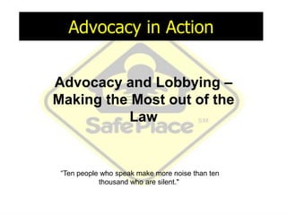 Advocacy in Action


Advocacy and Lobbying –
Making the Most out of the
           Law


 “Ten people who speak make more noise than ten
            thousand who are silent."
 