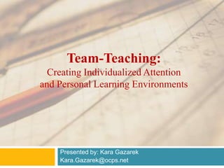 Team-Teaching:Creating Individualized Attention and Personal Learning Environments Presented by: Kara Gazarek Kara.Gazarek@ocps.net 