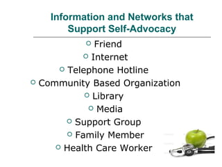 Information and Networks that
Support Self-Advocacy
Friend
 Internet
 Telephone Hotline
Community Based Organization
 Library
 Media
 Support Group
 Family Member
 Health Care Worker




 