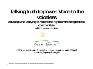 Talking truth to power: Voice to the voiceless advocacy and lobbying to restore the rights of the marginalized communities   anita cheria and edwin   125/1, cross 15, main 5, block 2, r t nagar, bangalore, india 560032 e: training@openspace.org.in 
