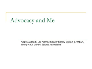 Advocacy and Me Angie Manfredi, Los Alamos County Library System & YALSA, Young Adult Library Service Assocation 