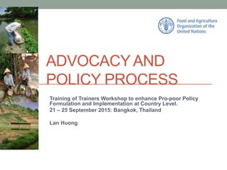 ADVOCACY AND
POLICY PROCESS
Training of Trainers Workshop to enhance Pro-poor Policy
Formulation and Implementation at Country Level.
21 – 25 September 2015: Bangkok, Thailand
Lan Huong
 