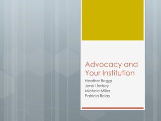 Advocacy and 
Your Institution 
Heather Beggs 
Jane Lindsey 
Michele Miller 
Patricia Relay 
 