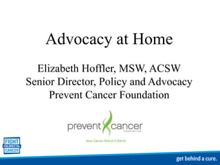 Advocacy at Home
Elizabeth Hoffler, MSW, ACSW
Senior Director, Policy and Advocacy
Prevent Cancer Foundation
 
