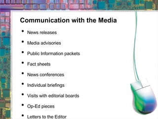 Communication with the Media News releases Media advisories Public Information packets Fact sheets News conferences Individual briefings Visits with editorial boards Op-Ed pieces Letters to the Editor 